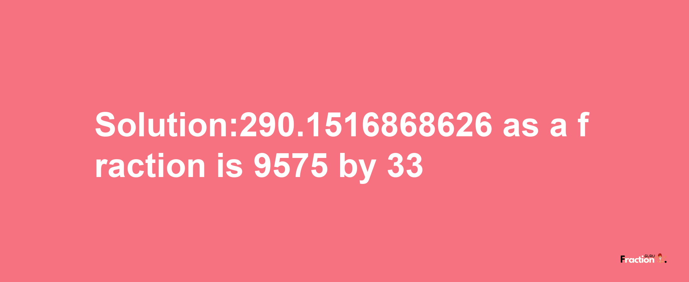 Solution:290.1516868626 as a fraction is 9575/33