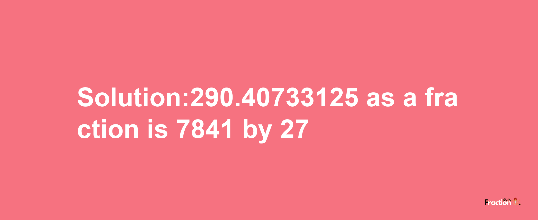 Solution:290.40733125 as a fraction is 7841/27