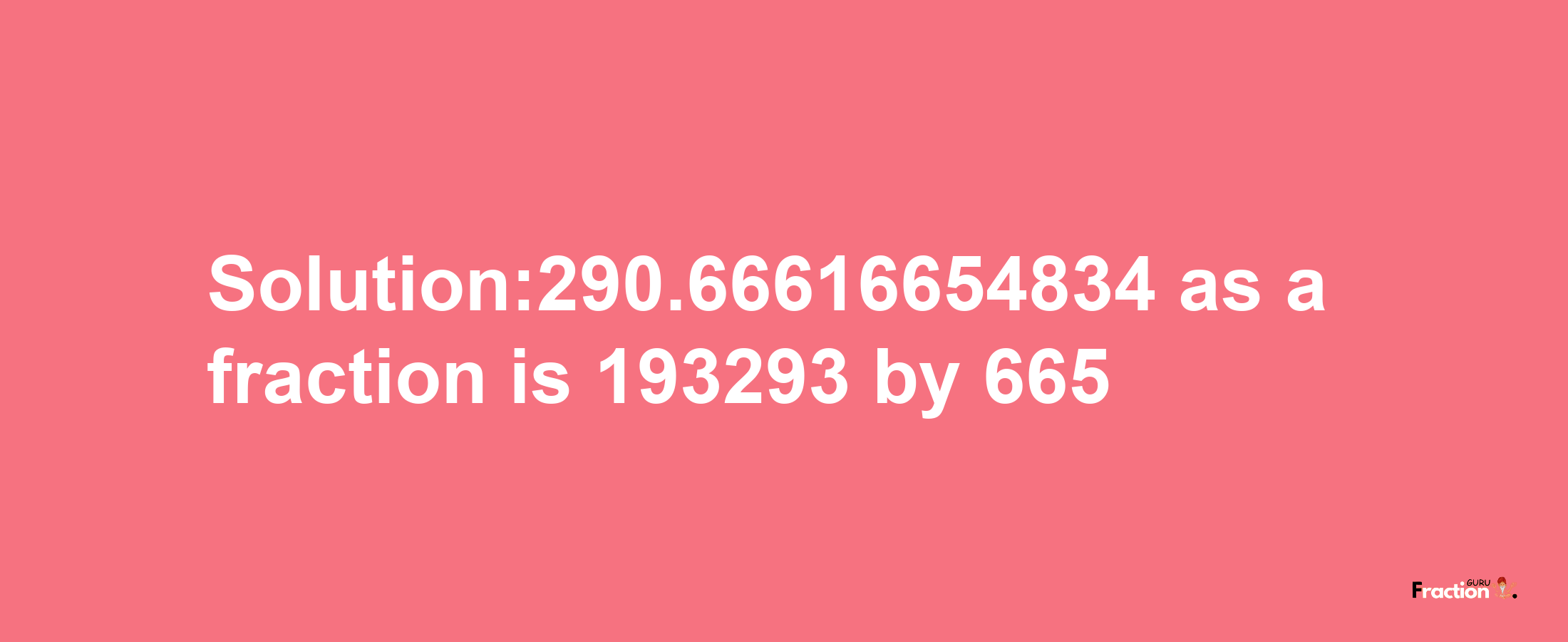 Solution:290.66616654834 as a fraction is 193293/665