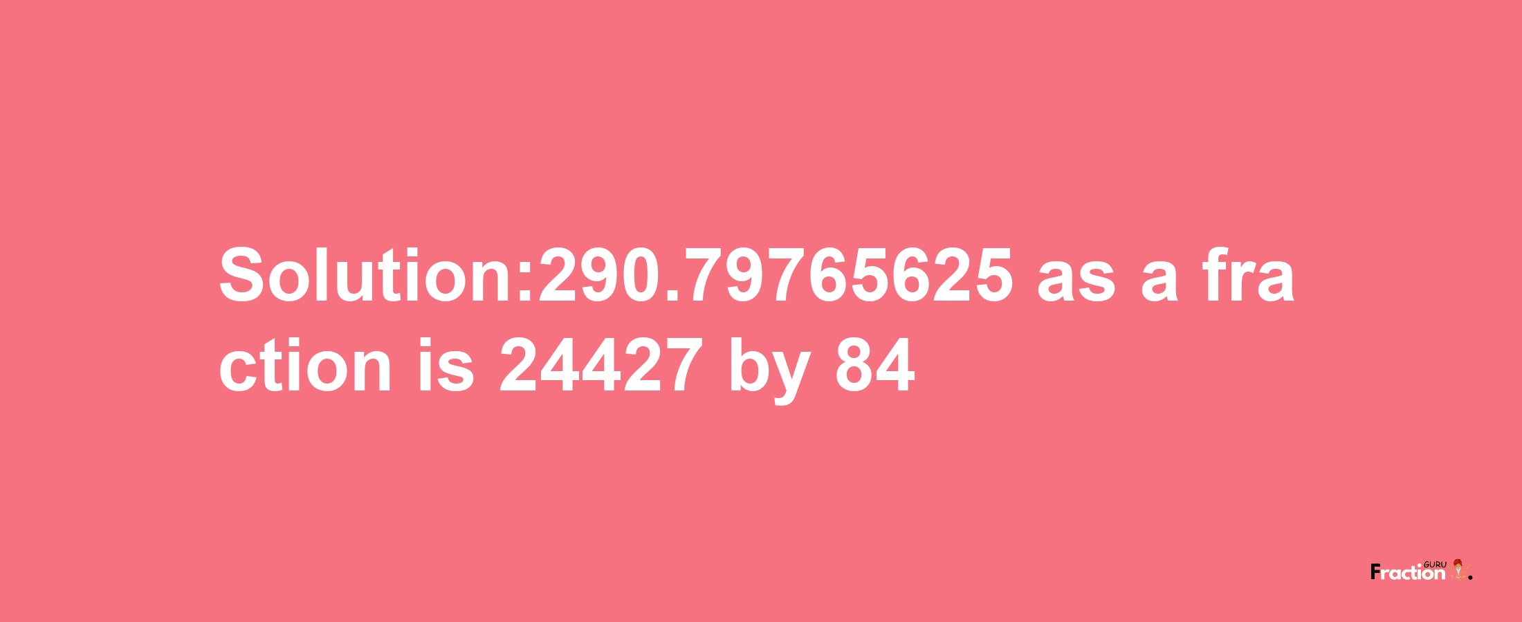 Solution:290.79765625 as a fraction is 24427/84