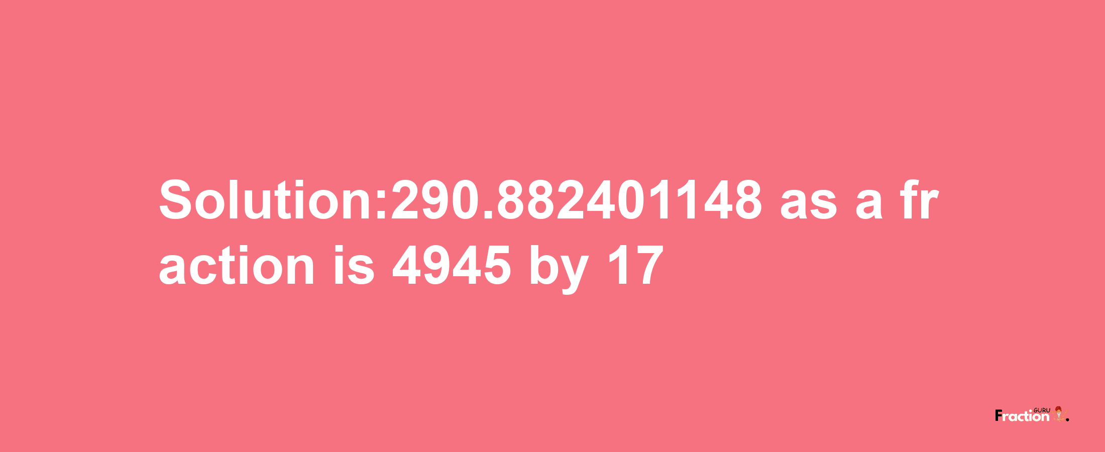 Solution:290.882401148 as a fraction is 4945/17