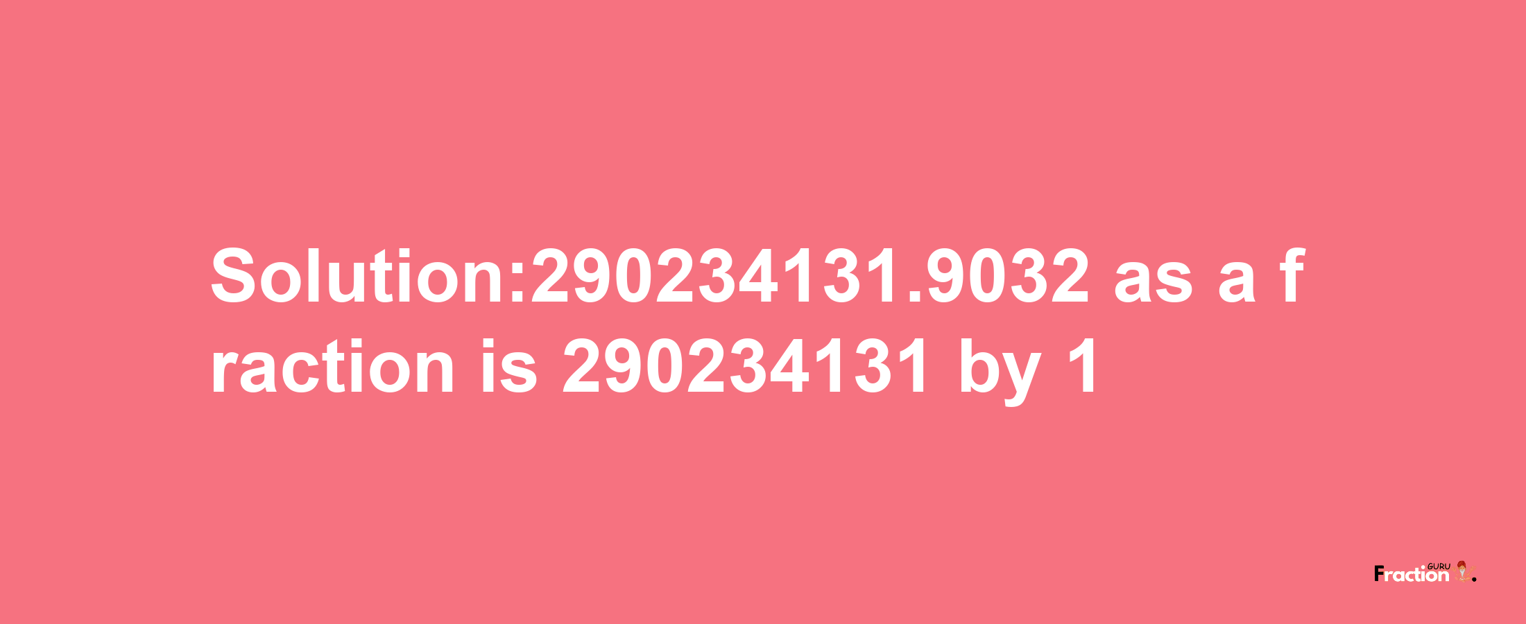 Solution:290234131.9032 as a fraction is 290234131/1