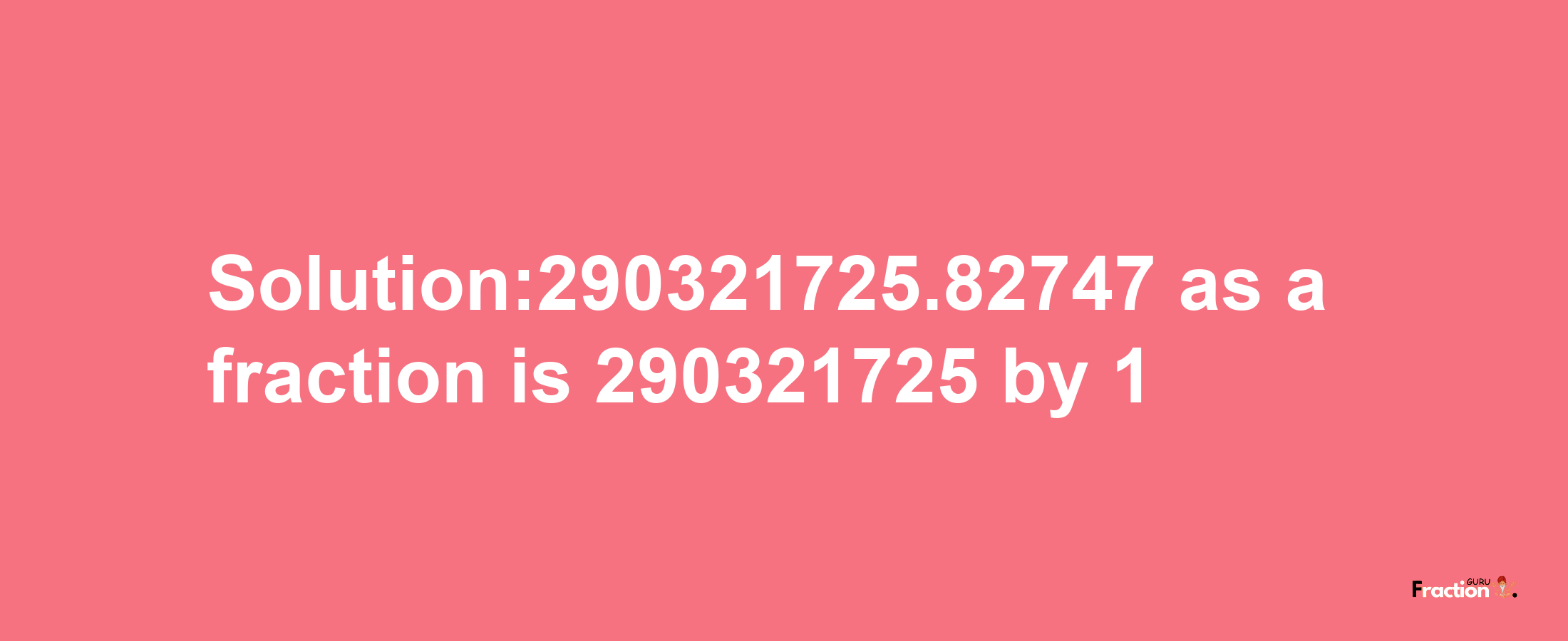 Solution:290321725.82747 as a fraction is 290321725/1