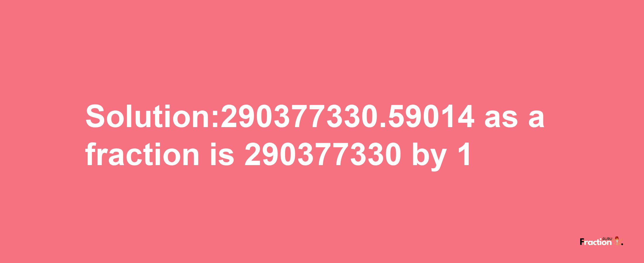 Solution:290377330.59014 as a fraction is 290377330/1