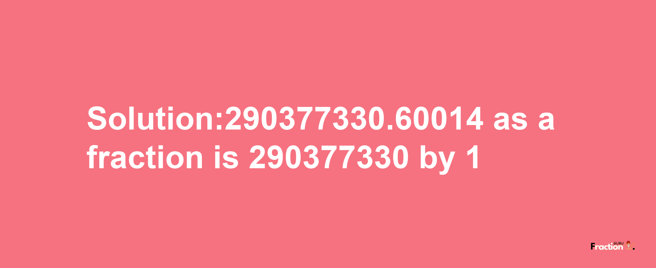 Solution:290377330.60014 as a fraction is 290377330/1