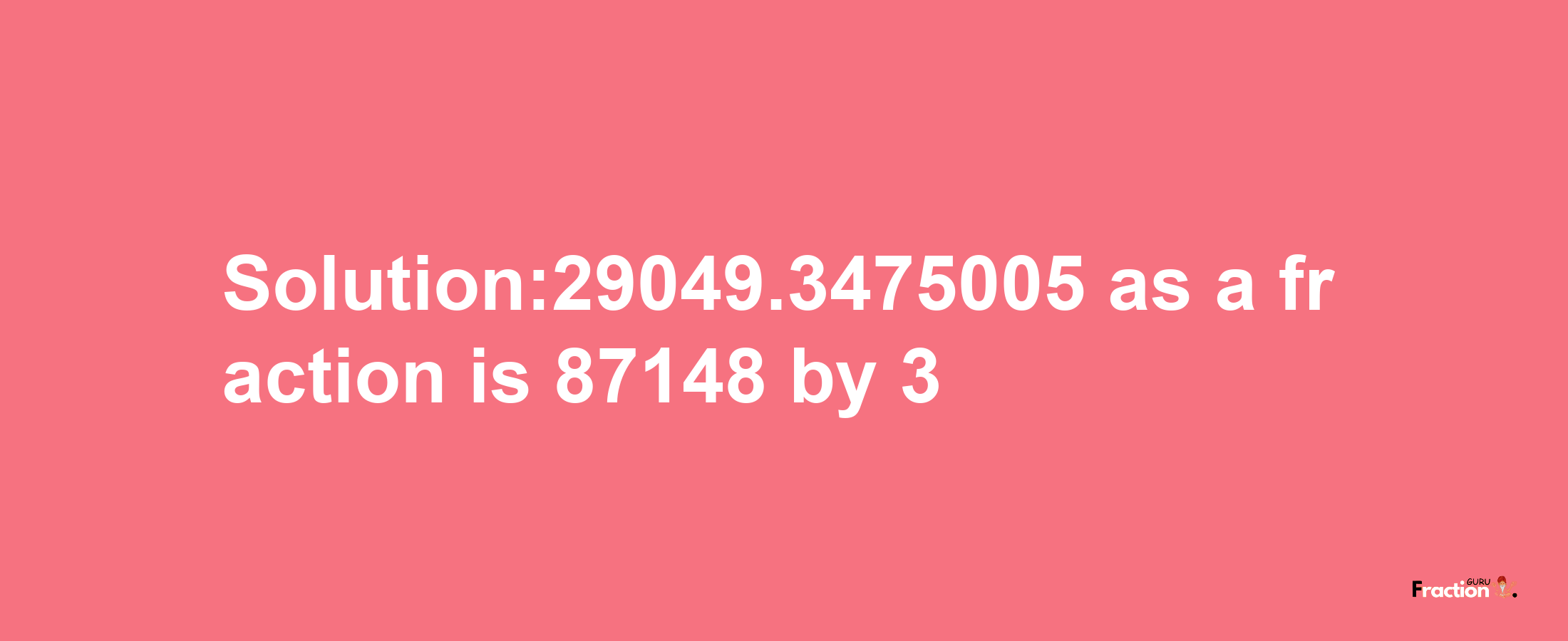 Solution:29049.3475005 as a fraction is 87148/3