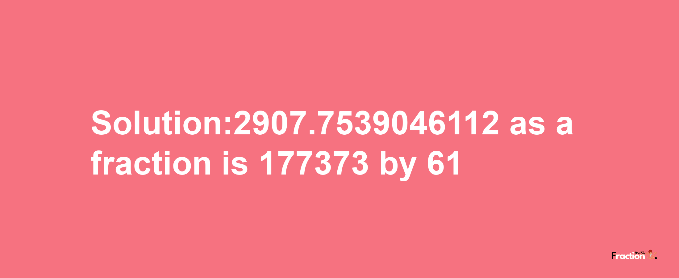 Solution:2907.7539046112 as a fraction is 177373/61