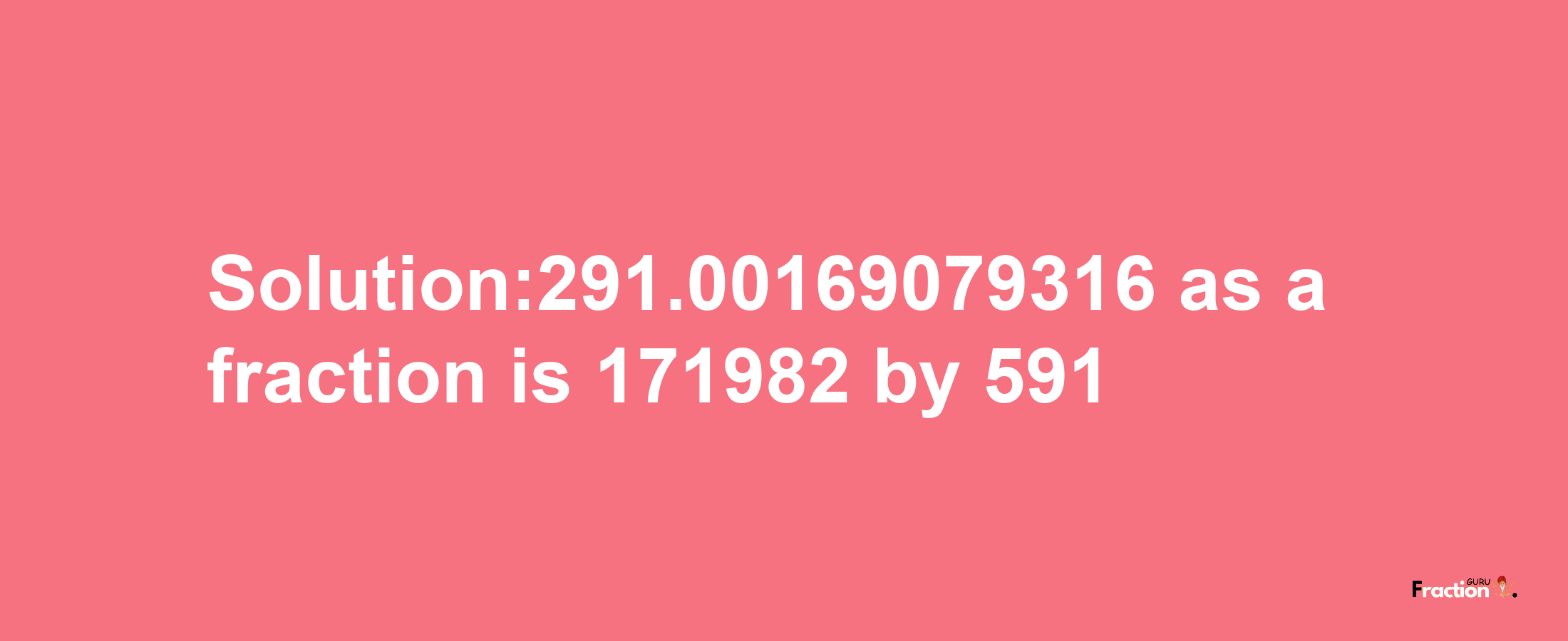 Solution:291.00169079316 as a fraction is 171982/591