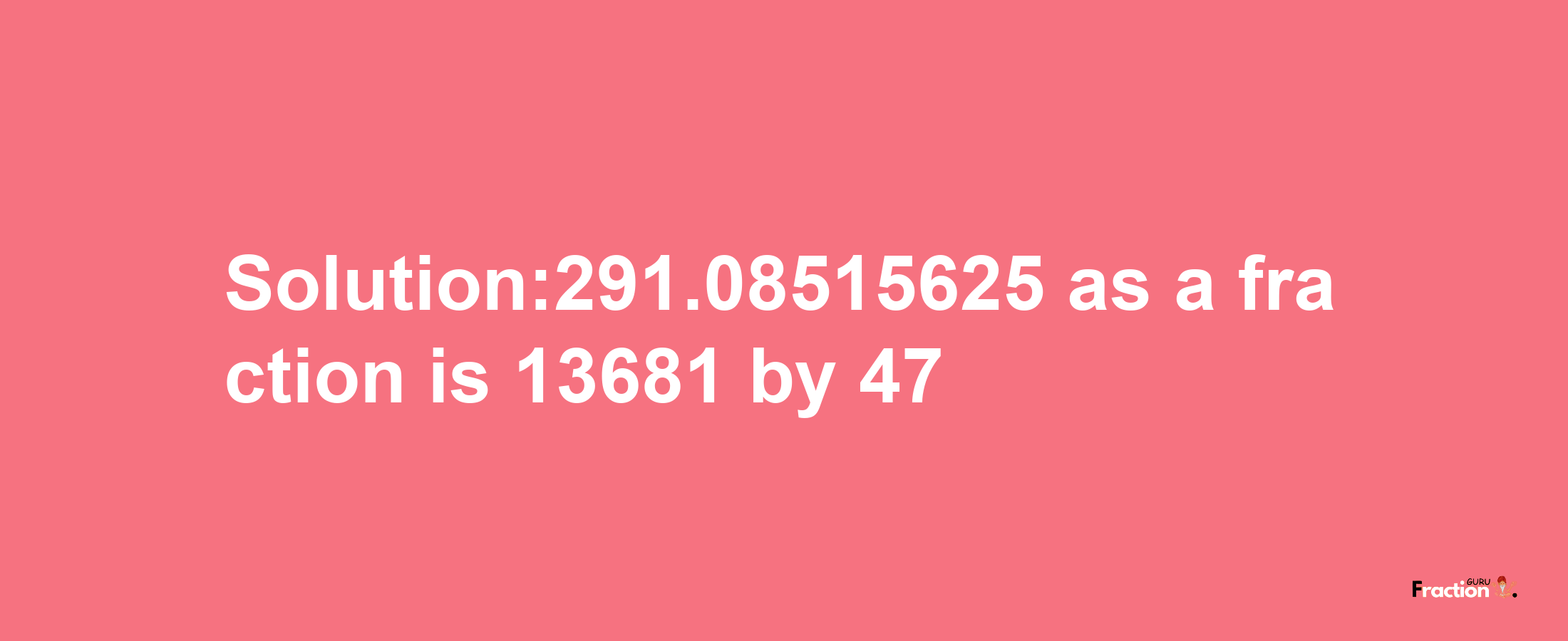 Solution:291.08515625 as a fraction is 13681/47