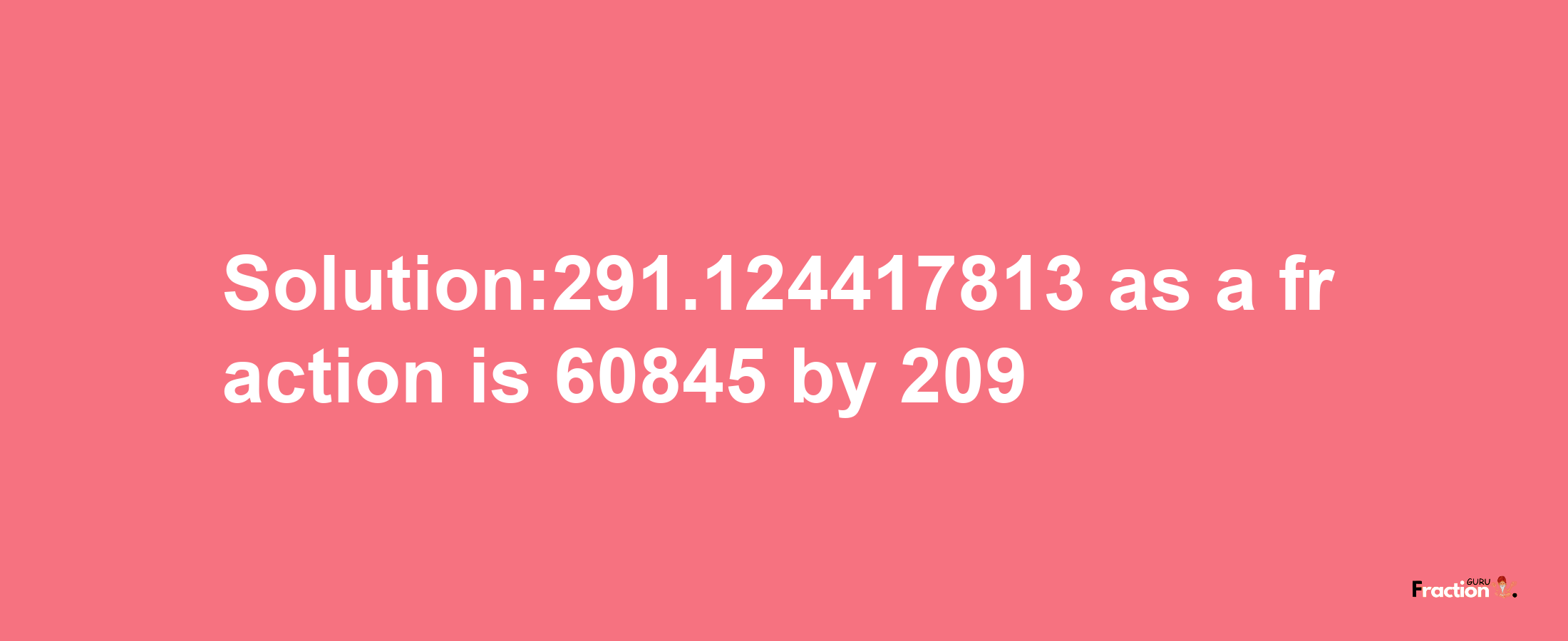 Solution:291.124417813 as a fraction is 60845/209