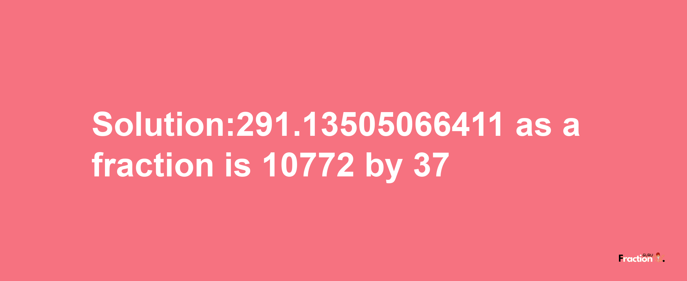 Solution:291.13505066411 as a fraction is 10772/37