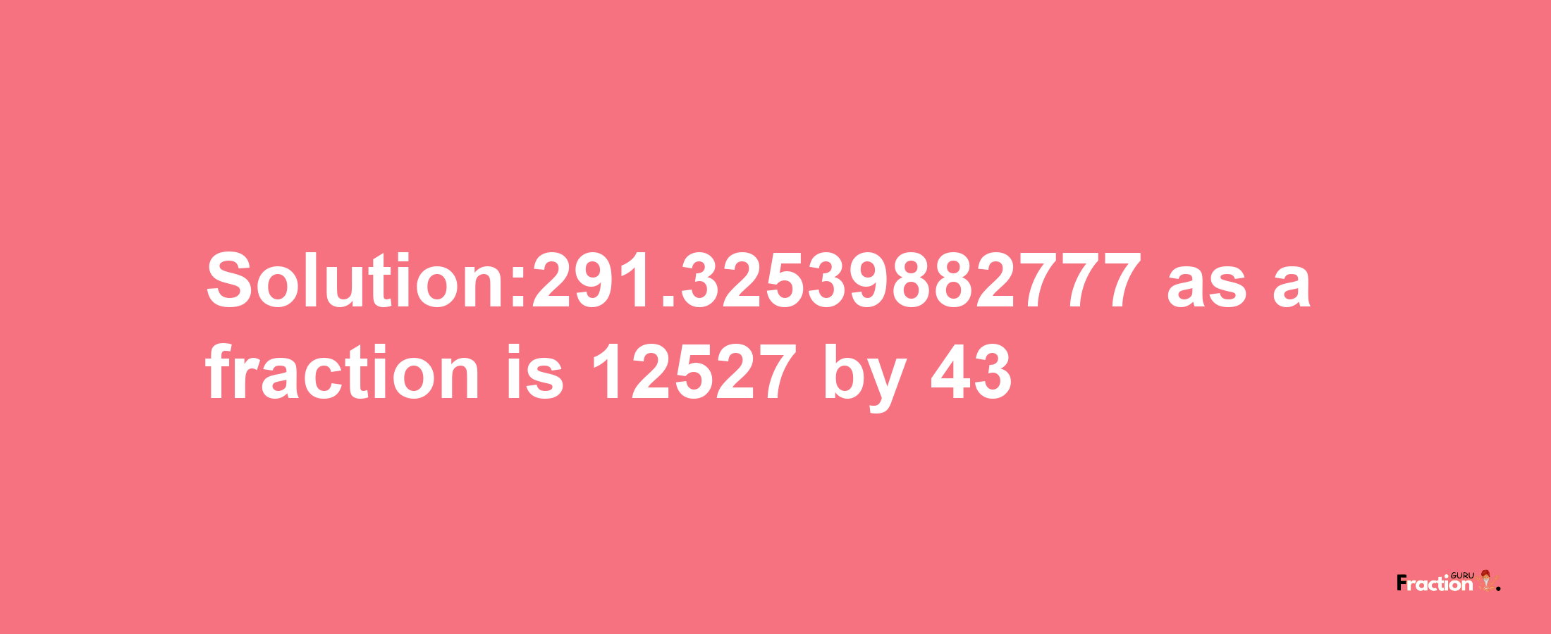 Solution:291.32539882777 as a fraction is 12527/43