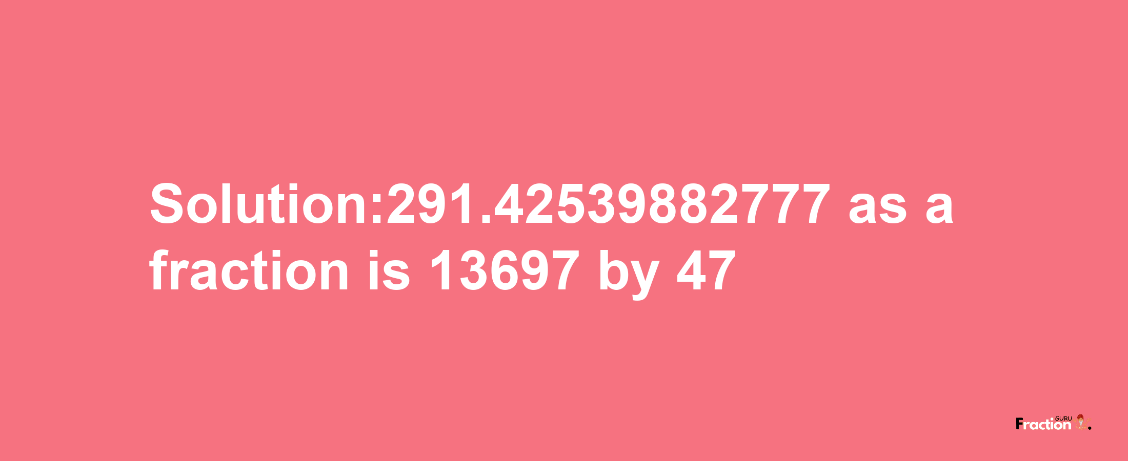 Solution:291.42539882777 as a fraction is 13697/47