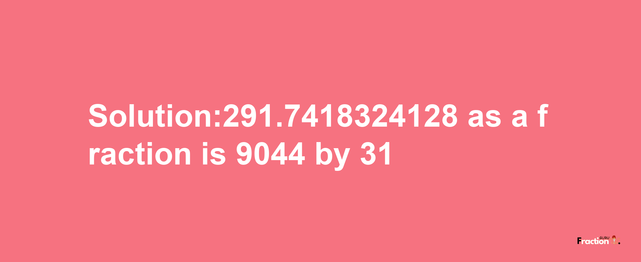 Solution:291.7418324128 as a fraction is 9044/31