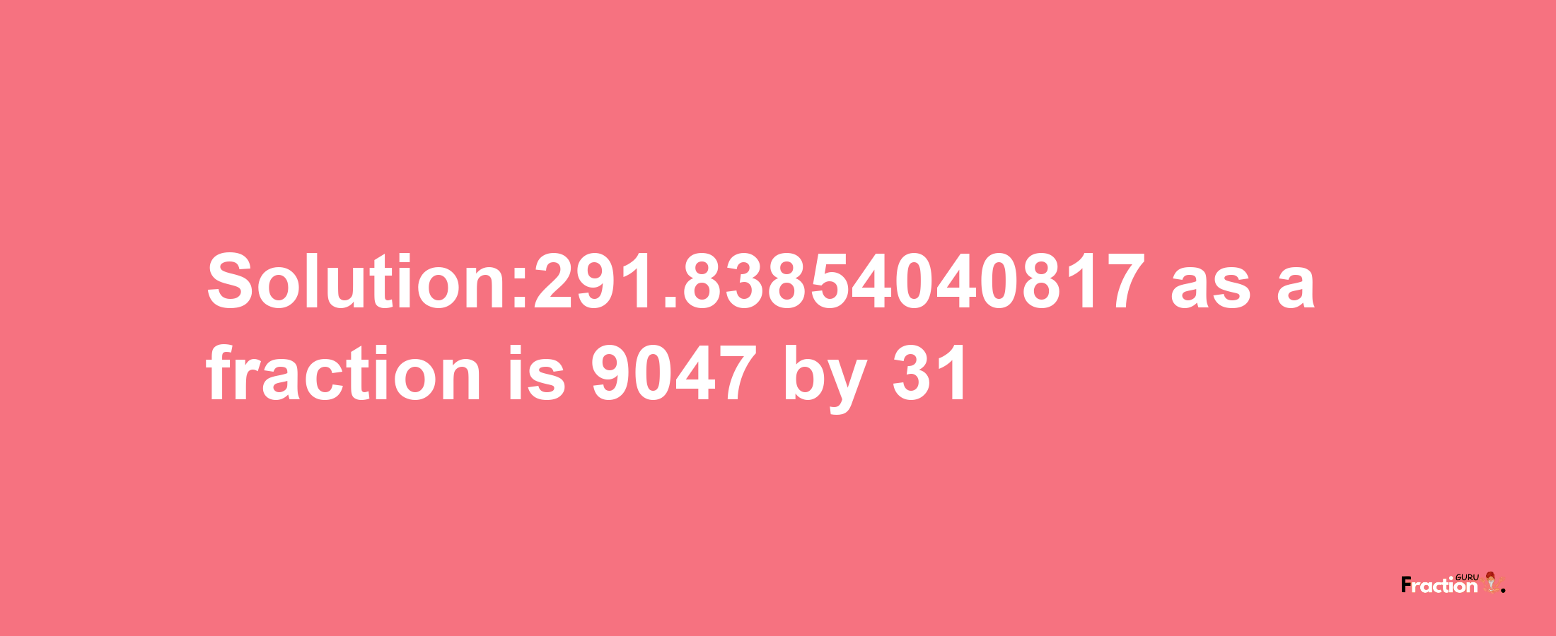 Solution:291.83854040817 as a fraction is 9047/31