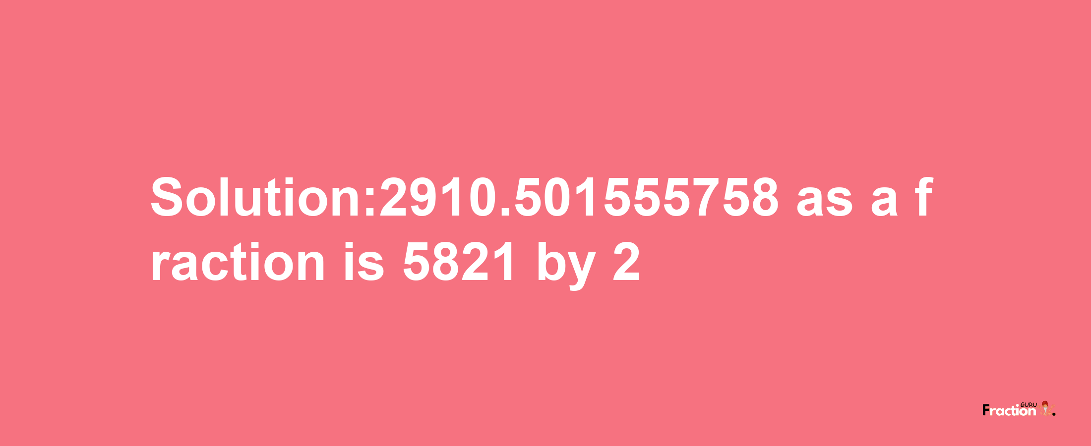 Solution:2910.501555758 as a fraction is 5821/2