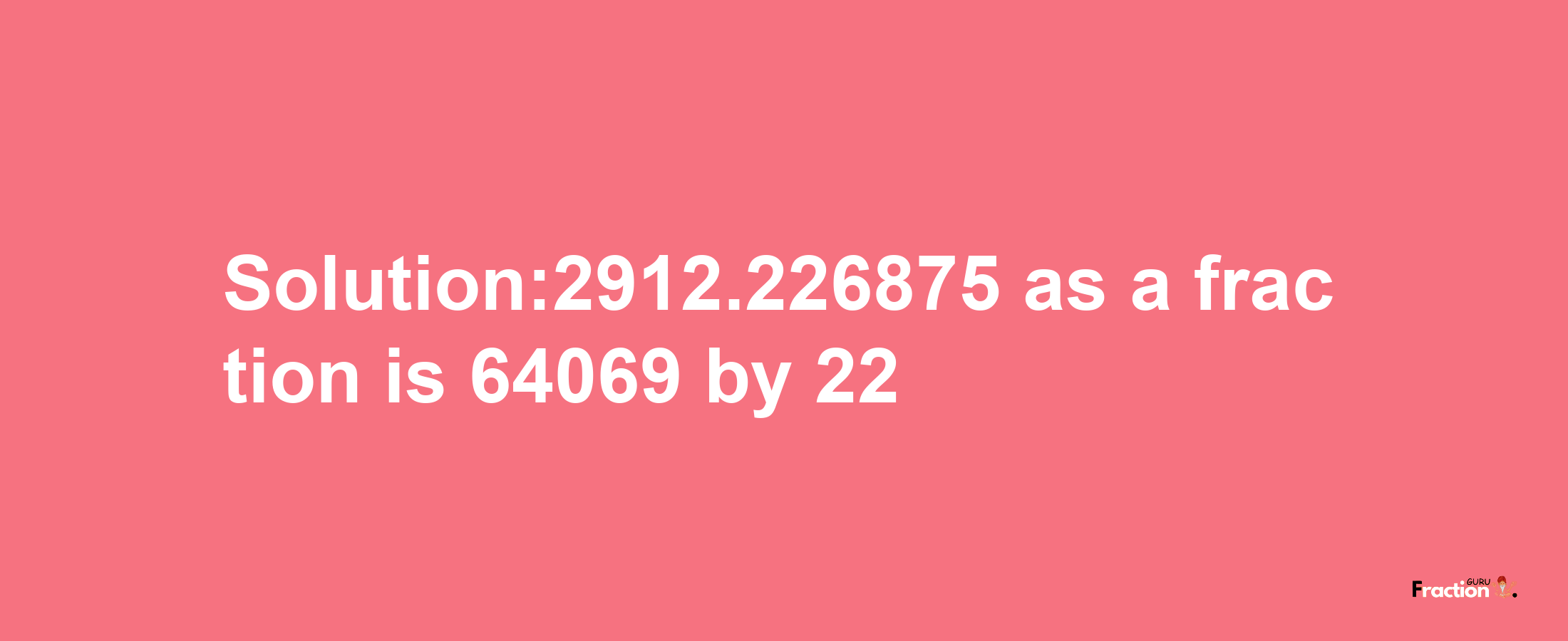 Solution:2912.226875 as a fraction is 64069/22