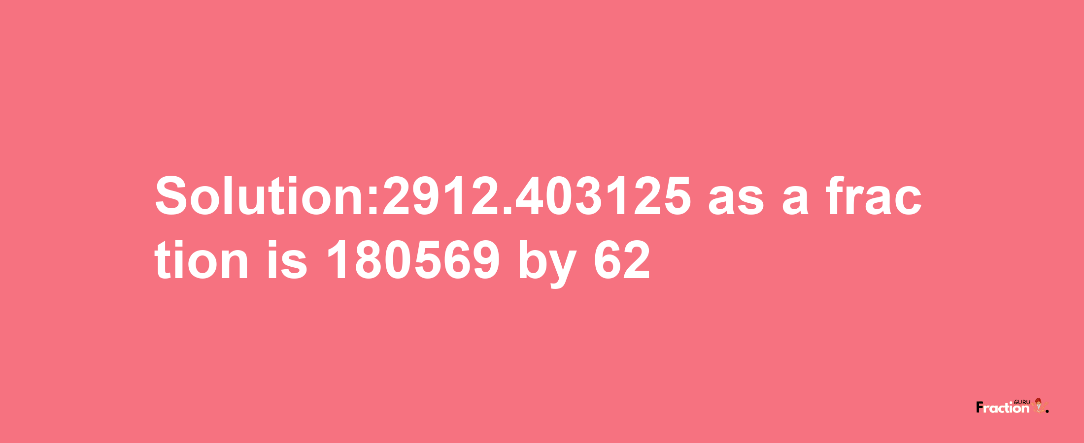 Solution:2912.403125 as a fraction is 180569/62