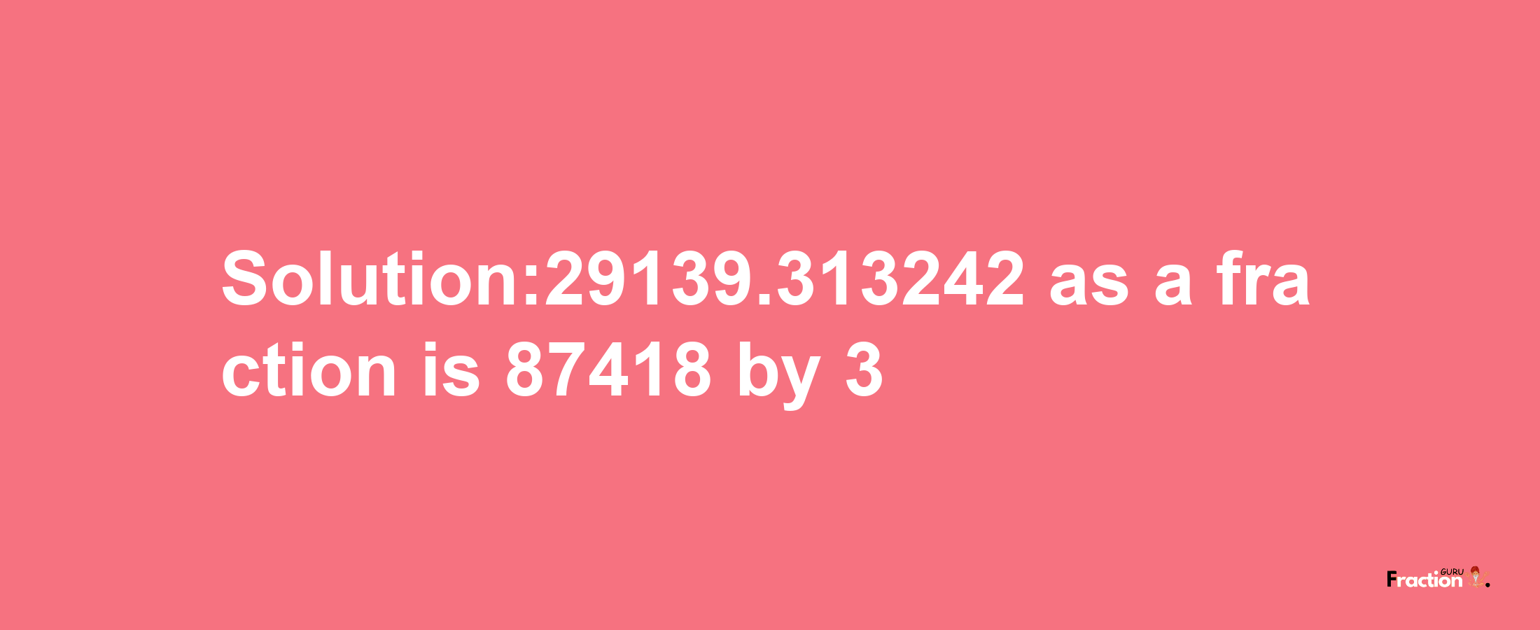 Solution:29139.313242 as a fraction is 87418/3