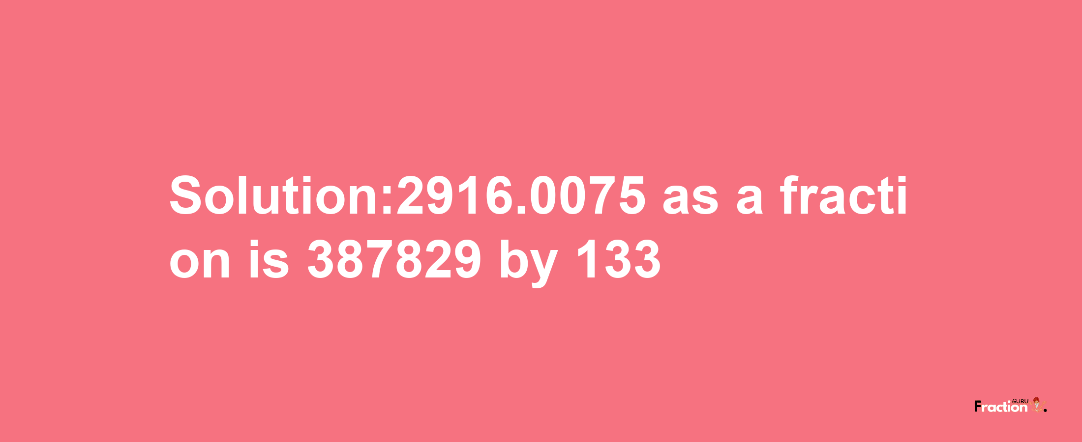 Solution:2916.0075 as a fraction is 387829/133