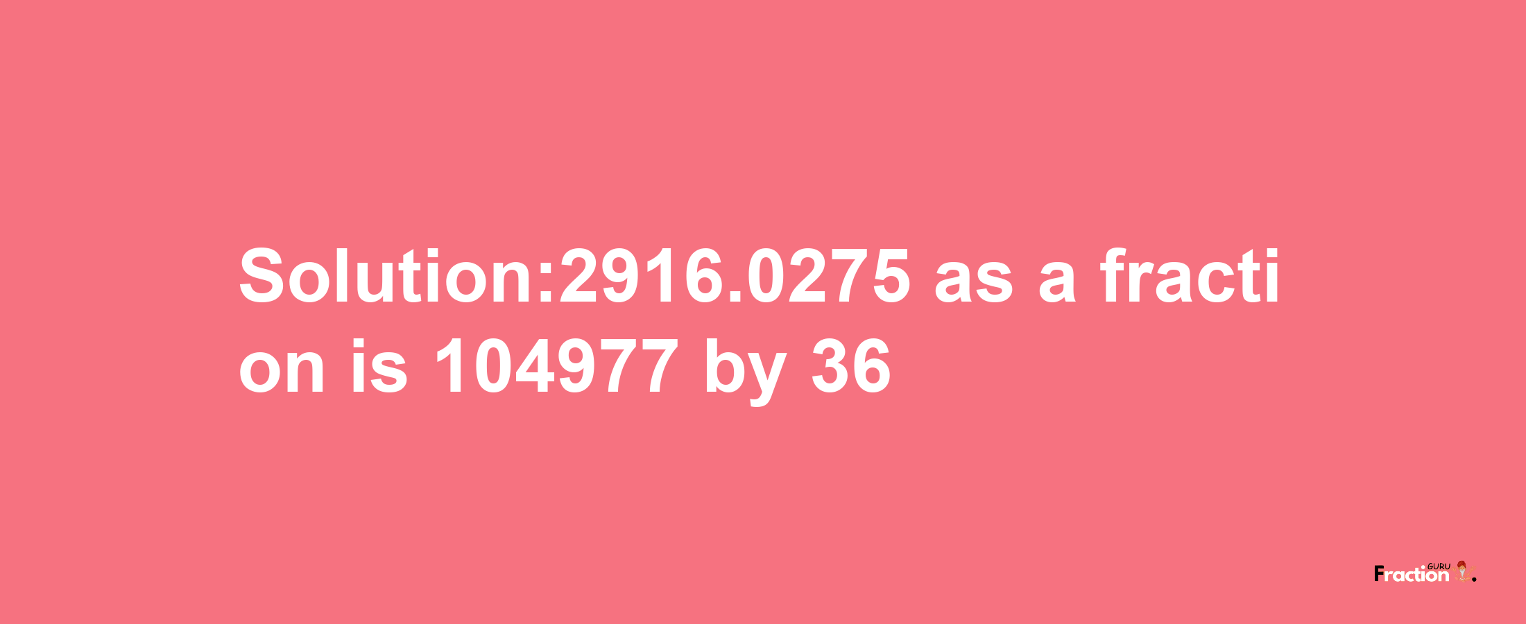 Solution:2916.0275 as a fraction is 104977/36