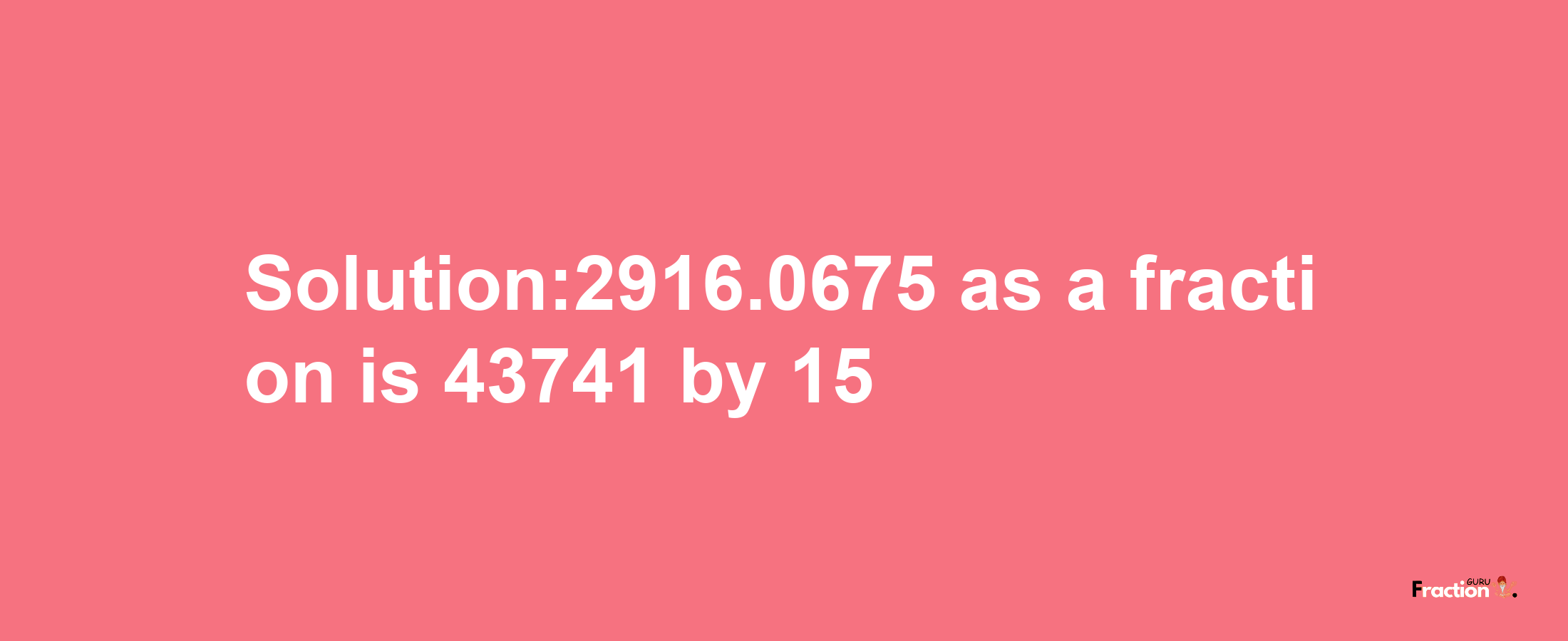 Solution:2916.0675 as a fraction is 43741/15