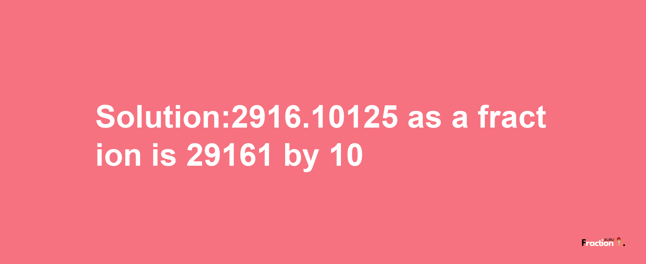 Solution:2916.10125 as a fraction is 29161/10