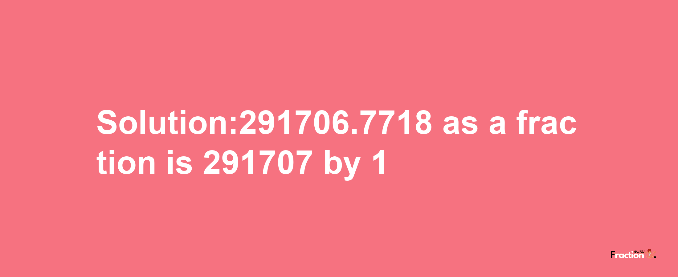 Solution:291706.7718 as a fraction is 291707/1