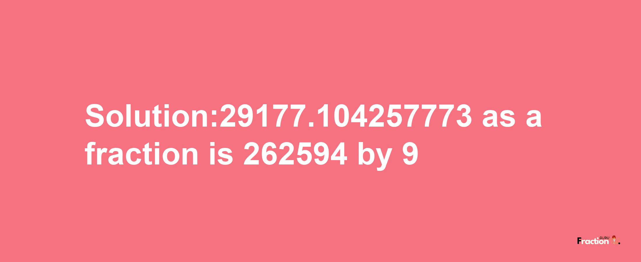 Solution:29177.104257773 as a fraction is 262594/9