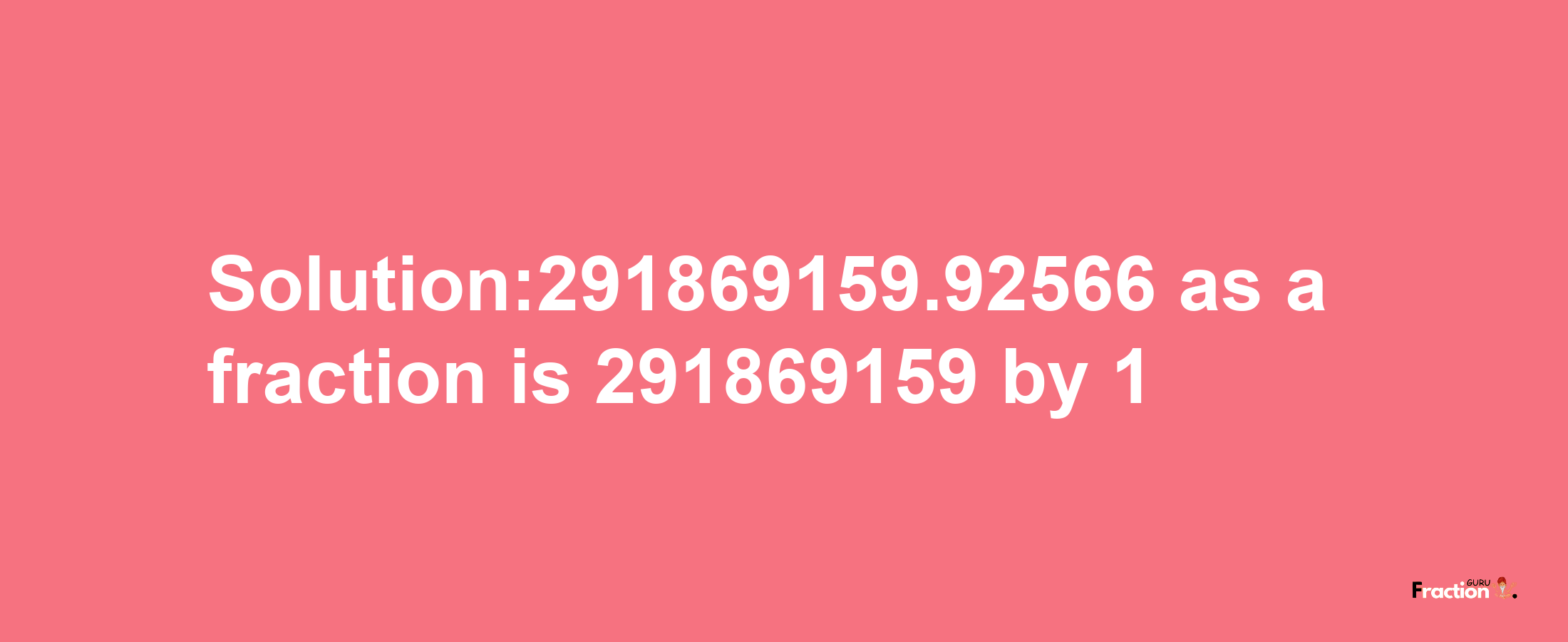 Solution:291869159.92566 as a fraction is 291869159/1