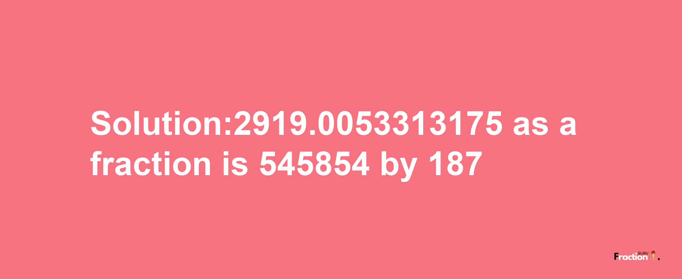 Solution:2919.0053313175 as a fraction is 545854/187