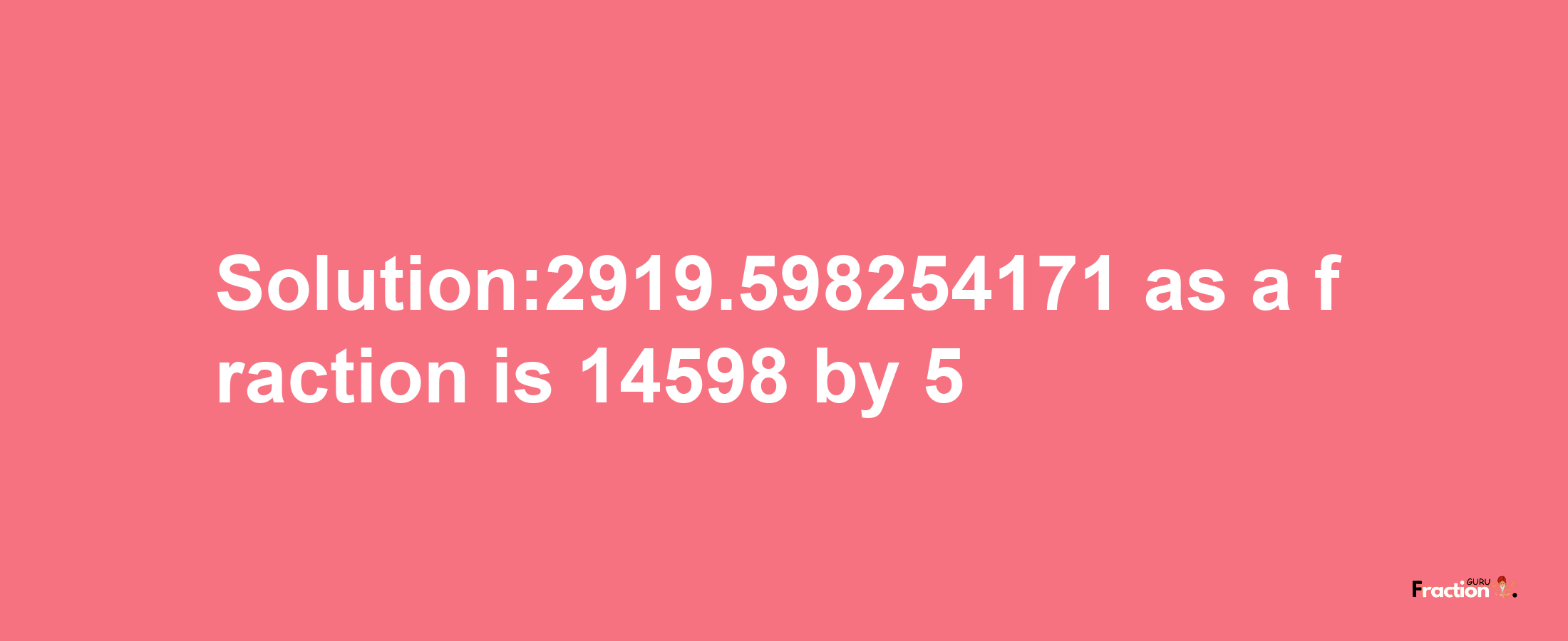 Solution:2919.598254171 as a fraction is 14598/5