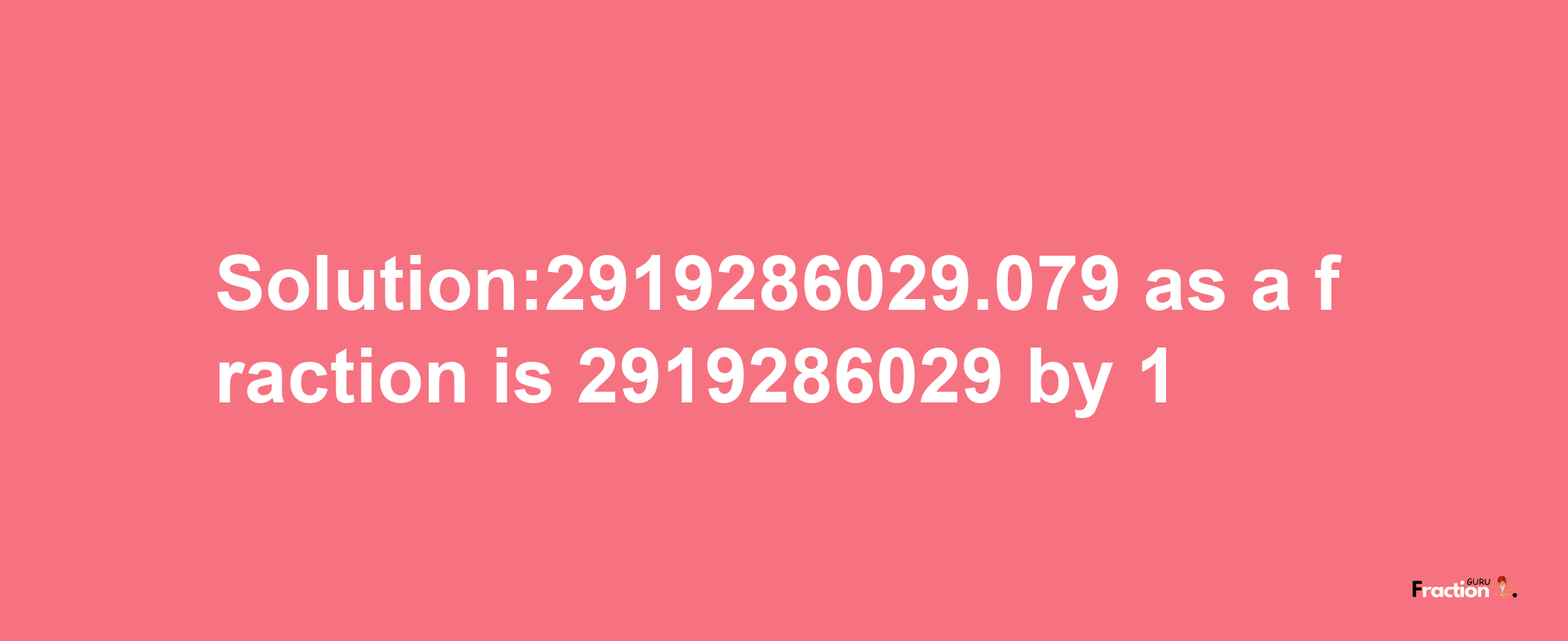 Solution:2919286029.079 as a fraction is 2919286029/1