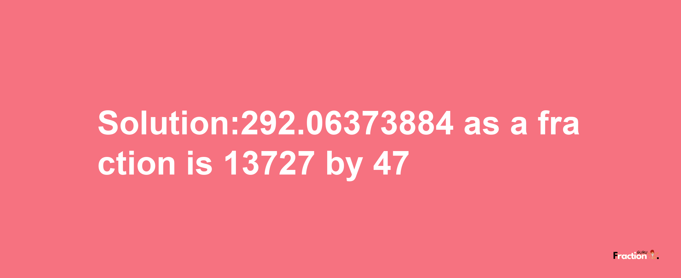 Solution:292.06373884 as a fraction is 13727/47