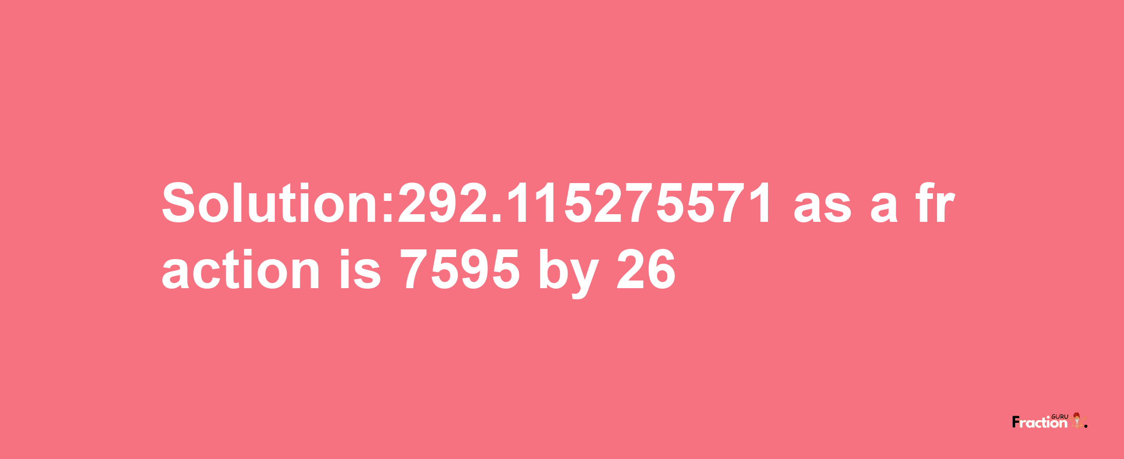 Solution:292.115275571 as a fraction is 7595/26