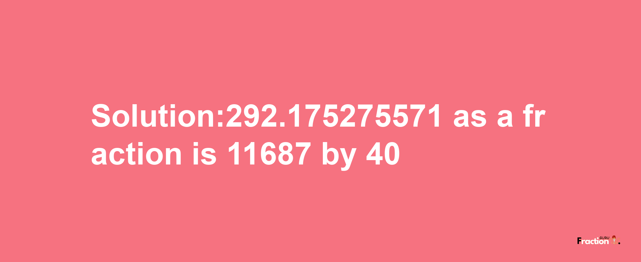 Solution:292.175275571 as a fraction is 11687/40