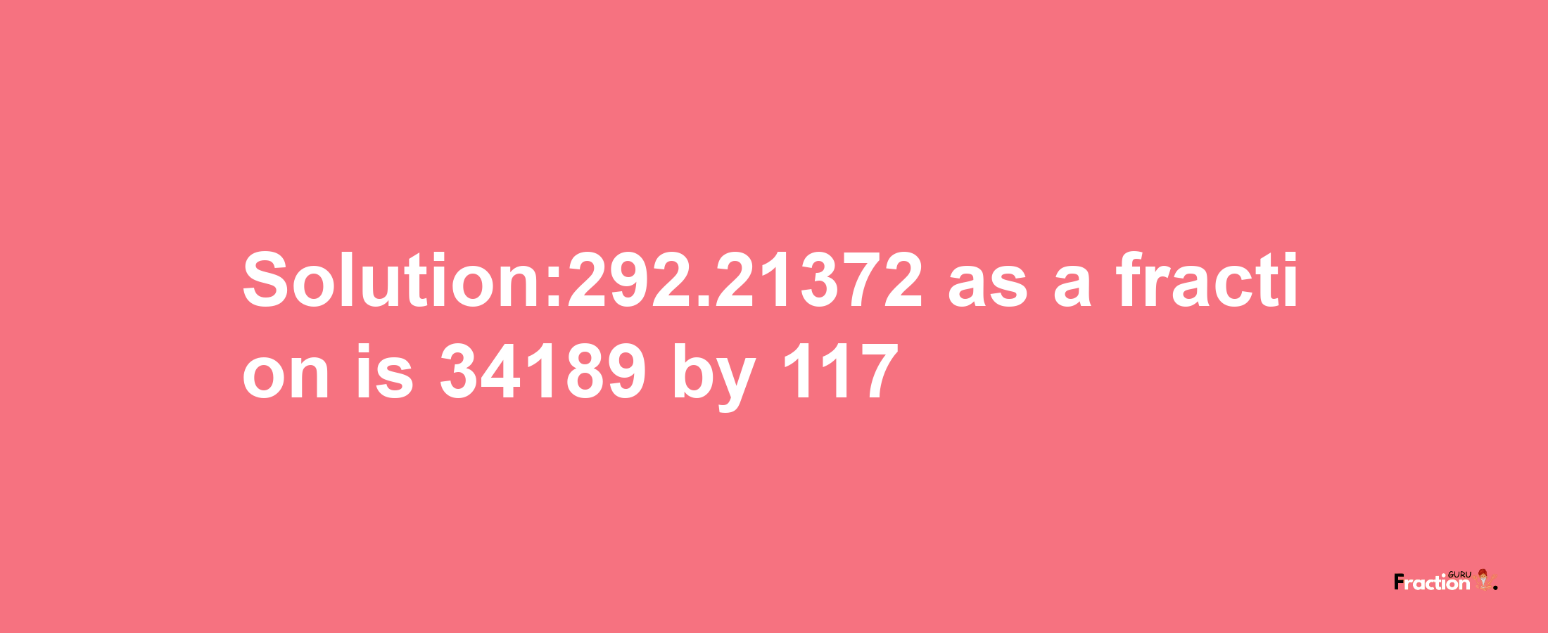 Solution:292.21372 as a fraction is 34189/117