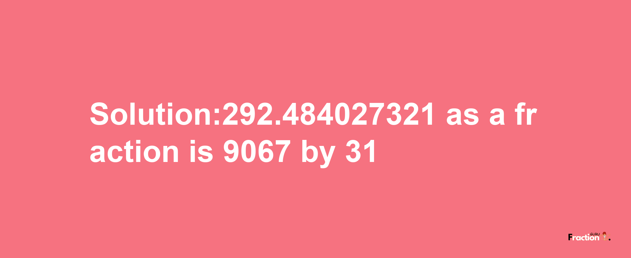 Solution:292.484027321 as a fraction is 9067/31