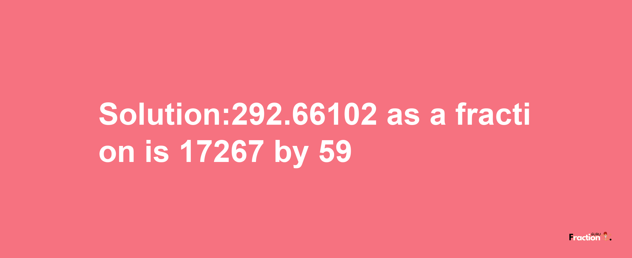 Solution:292.66102 as a fraction is 17267/59