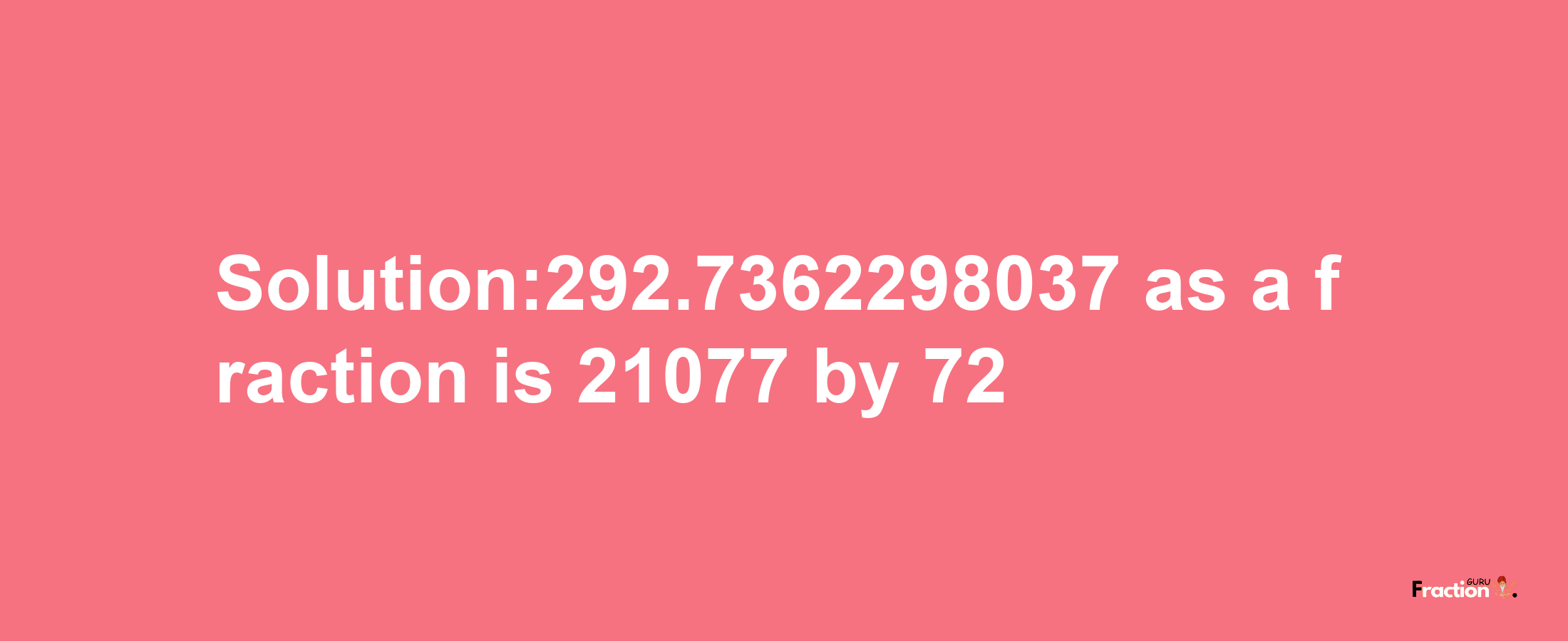 Solution:292.7362298037 as a fraction is 21077/72