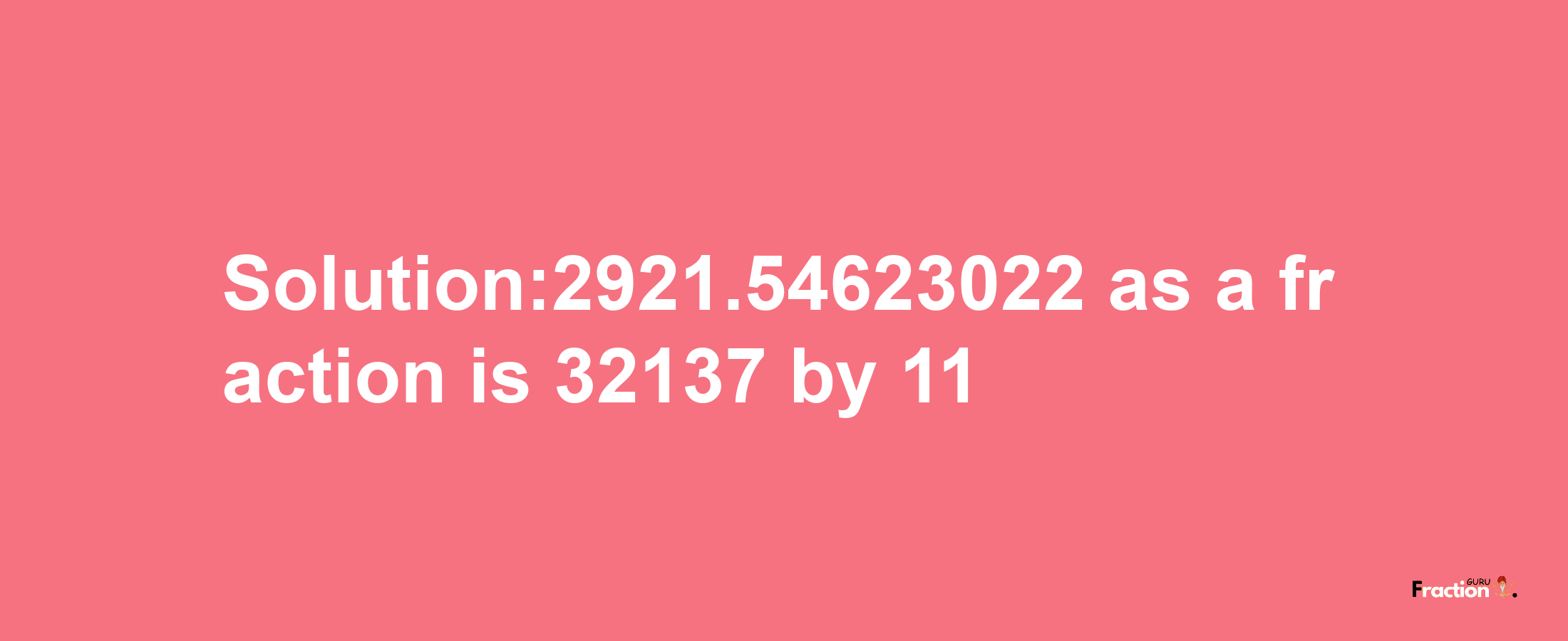 Solution:2921.54623022 as a fraction is 32137/11