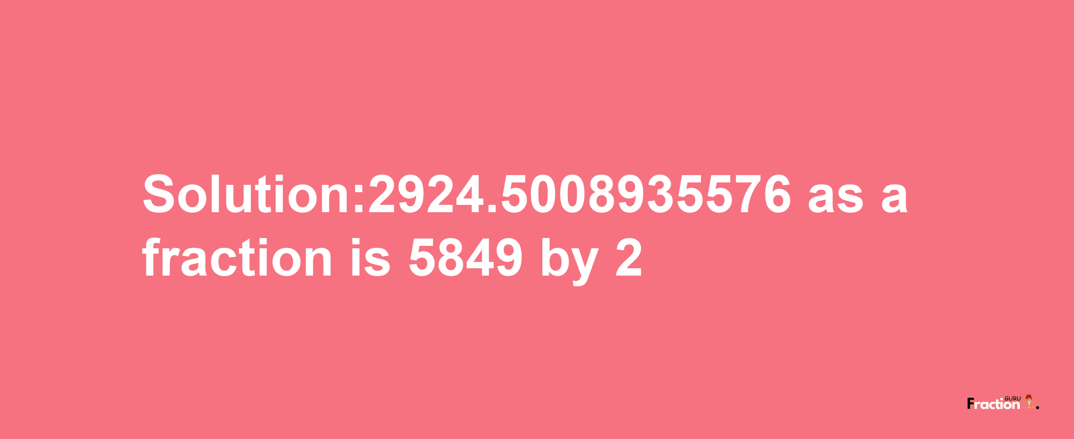 Solution:2924.5008935576 as a fraction is 5849/2