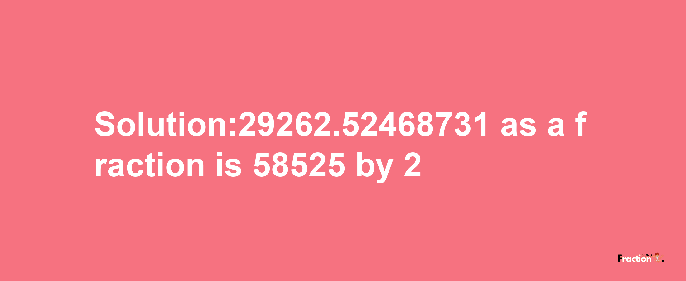 Solution:29262.52468731 as a fraction is 58525/2