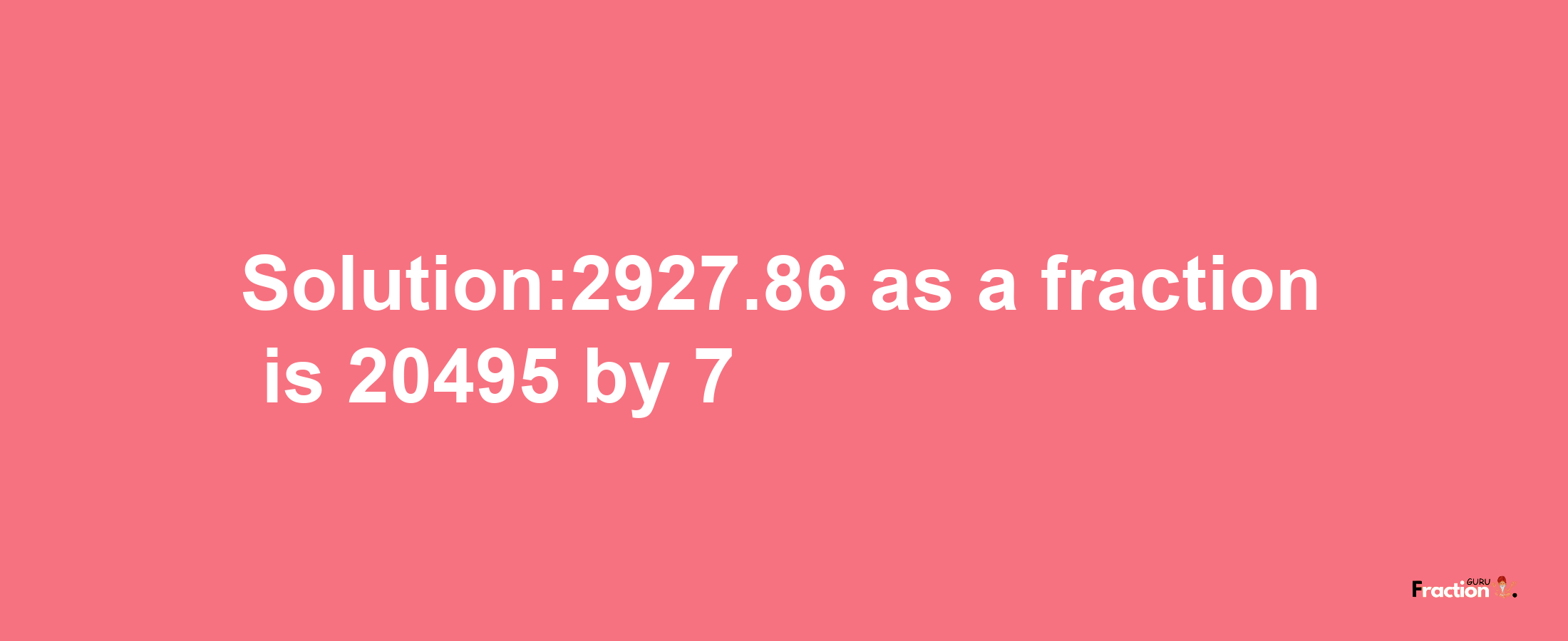 Solution:2927.86 as a fraction is 20495/7