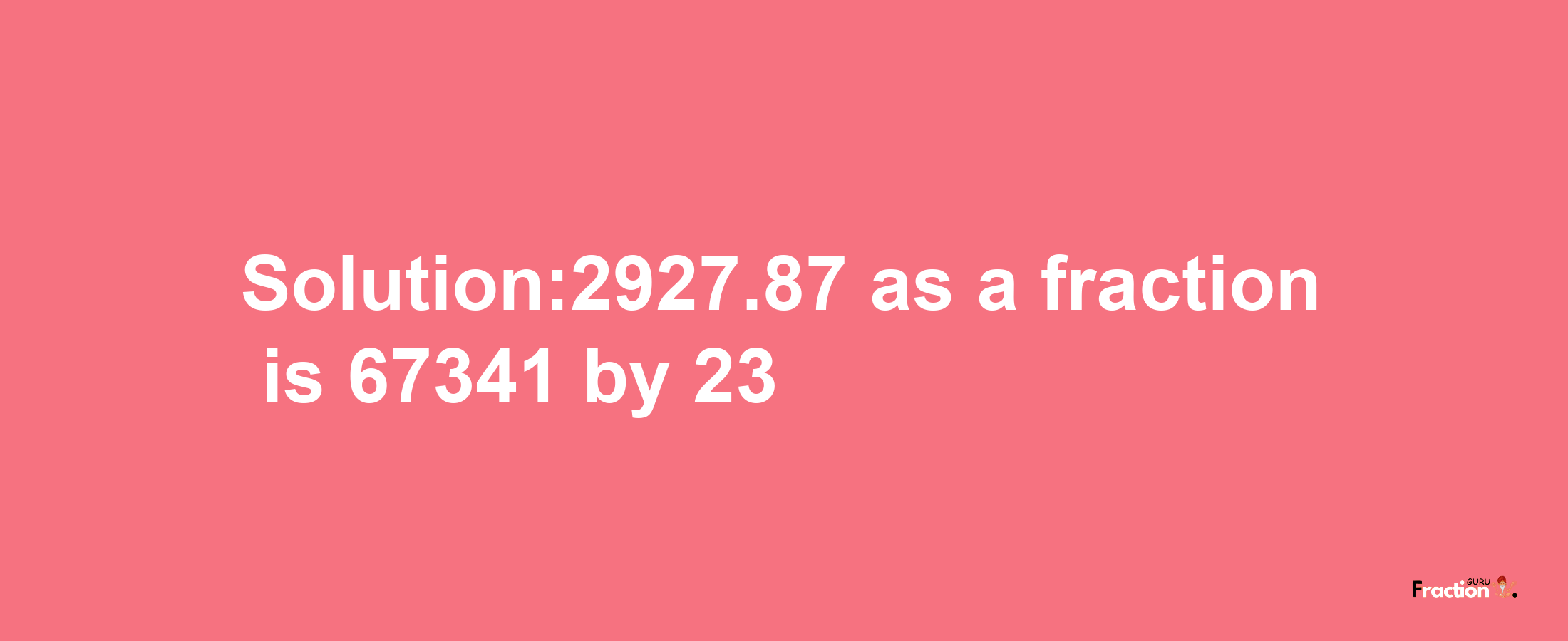 Solution:2927.87 as a fraction is 67341/23