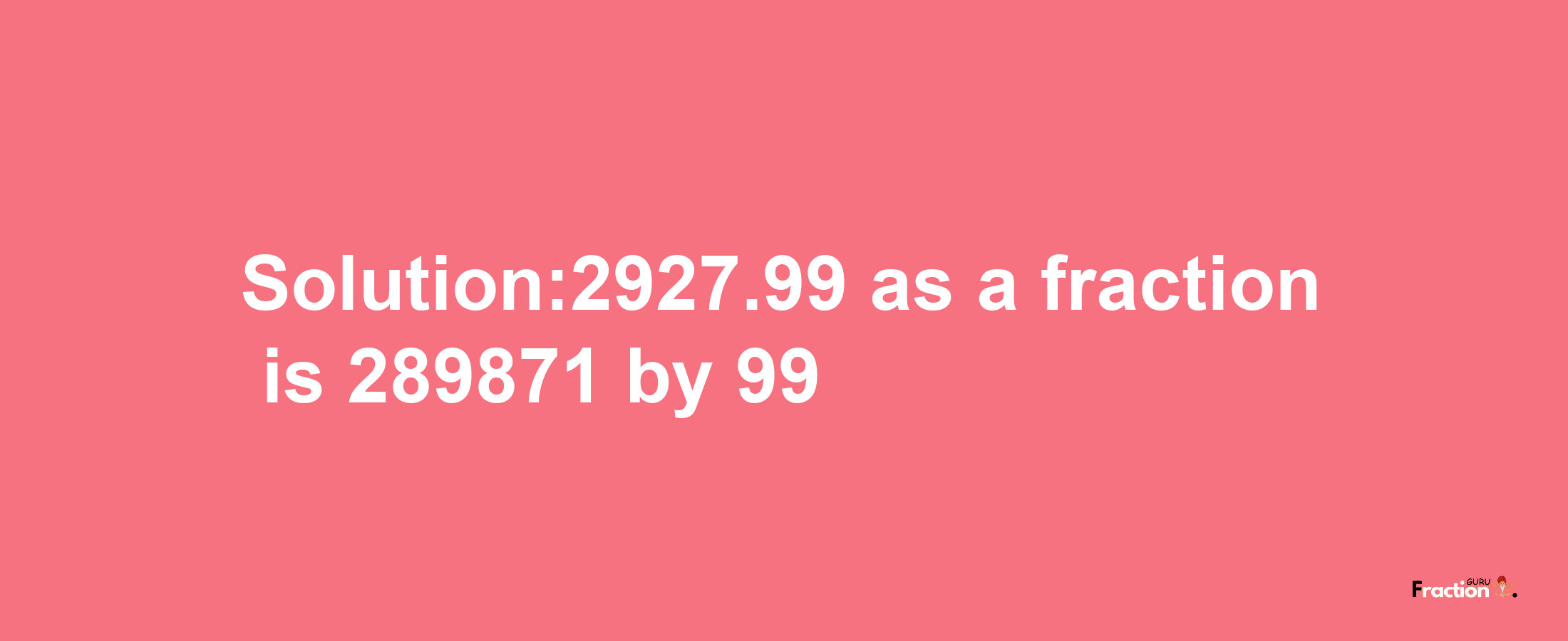 Solution:2927.99 as a fraction is 289871/99