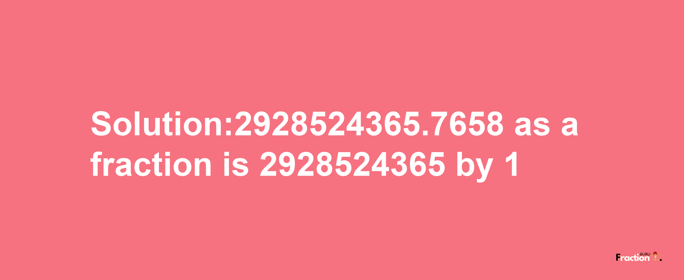 Solution:2928524365.7658 as a fraction is 2928524365/1