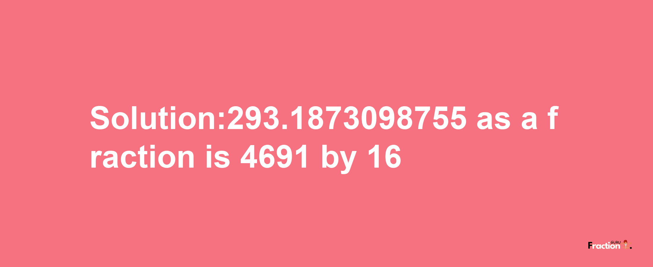 Solution:293.1873098755 as a fraction is 4691/16