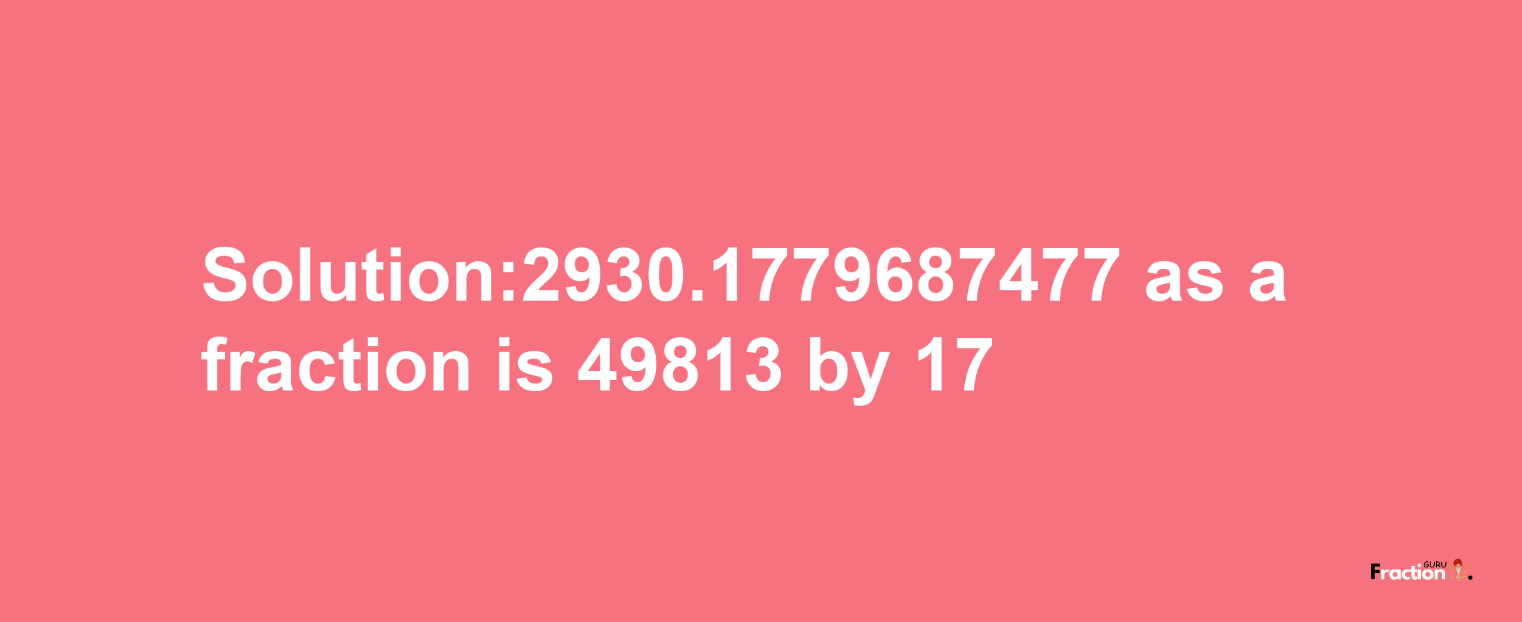 Solution:2930.1779687477 as a fraction is 49813/17