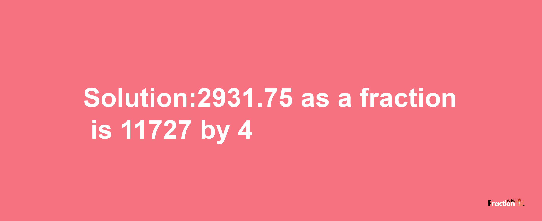 Solution:2931.75 as a fraction is 11727/4